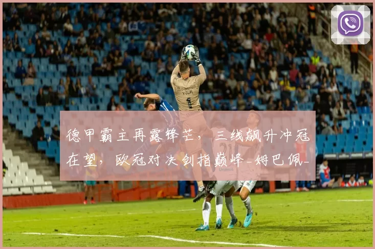 德甲霸主再露锋芒，三线飙升冲冠在望，欧冠对决剑指巅峰_姆巴佩_拜仁慕尼黑_皇家马德里