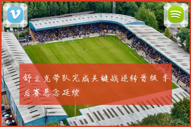 舒立克带队完成关键战逆转晋级 季后赛悬念延续