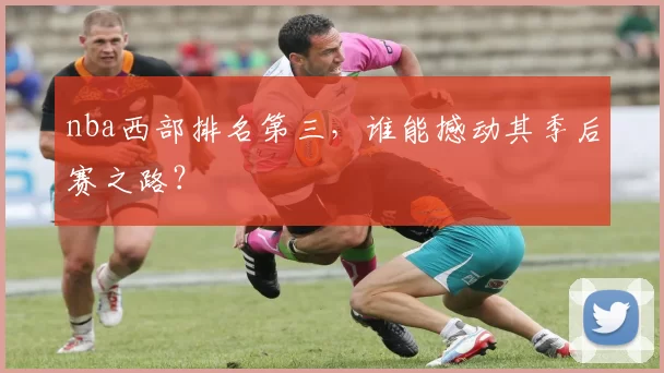 nba西部排名第三，谁能撼动其季后赛之路？