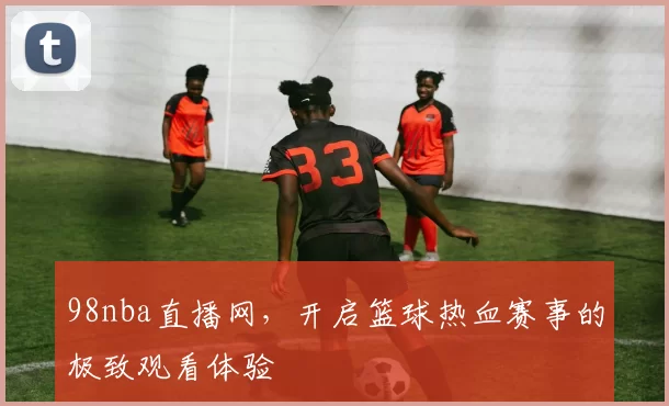 98nba直播网,开启篮球热血赛事的极致观看体验