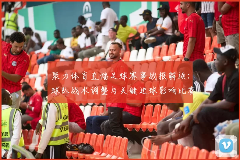 聚力体育直播足球赛事战报解读：球队战术调整与关键进球影响比赛走向