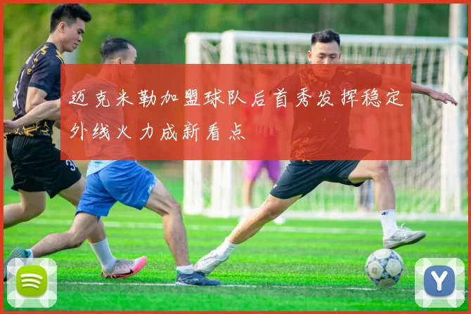 迈克米勒加盟球队后首秀发挥稳定外线火力成新看点