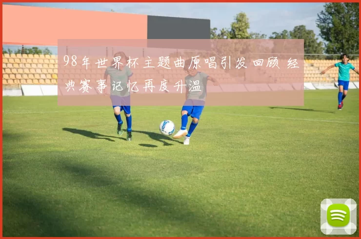 98年世界杯主题曲原唱引发回顾 经典赛事记忆再度升温