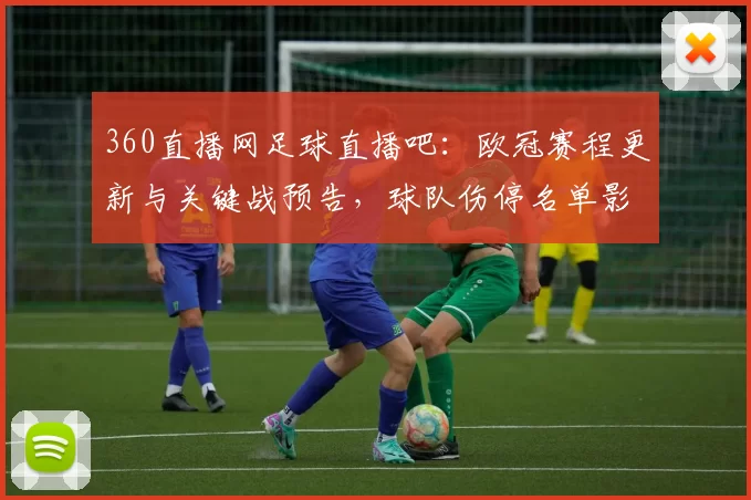 360直播网足球直播吧：欧冠赛程更新与关键战预告，球队伤停名单影响出场安排