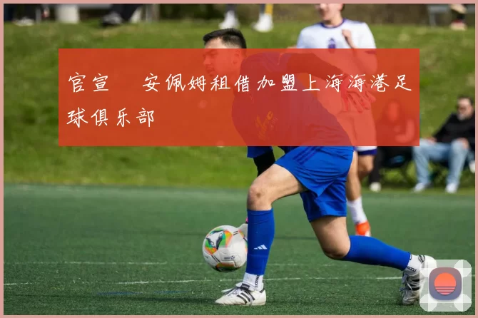 官宣 •安佩姆租借加盟上海海港足球俱乐部