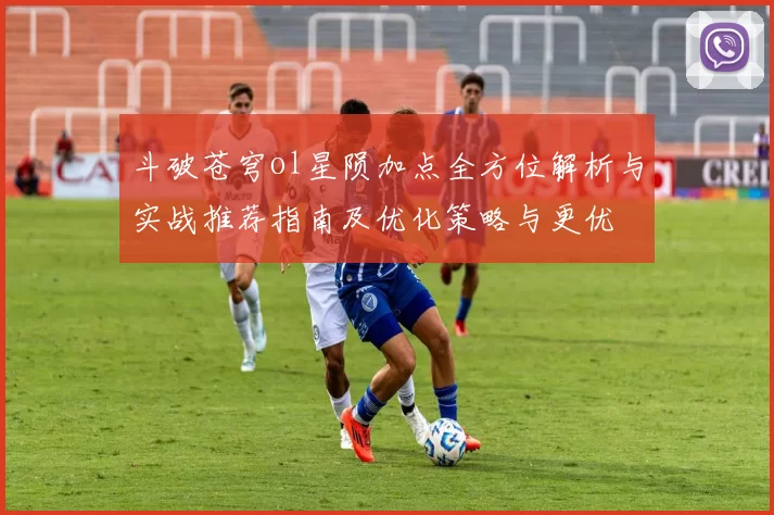 斗破苍穹ol星陨加点全方位解析与实战推荐指南及优化策略与更优
