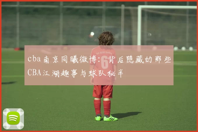 cba南京同曦微博：背后隐藏的那些CBA江湖趣事与球队秘辛