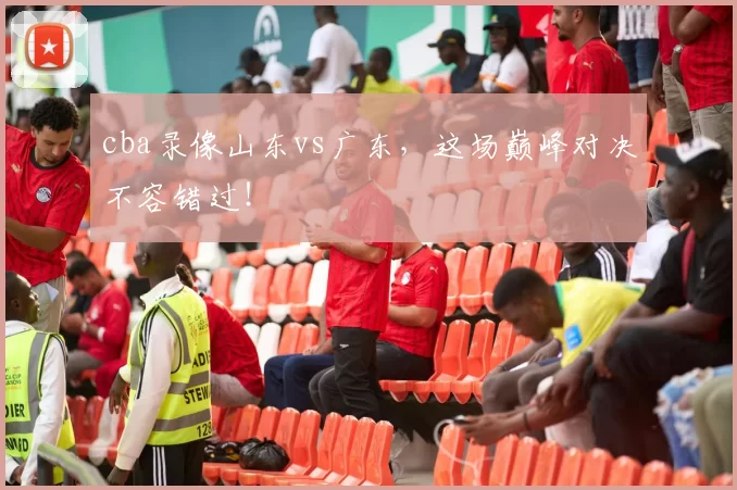 cba录像山东vs广东,这场巅峰对决不容错过!