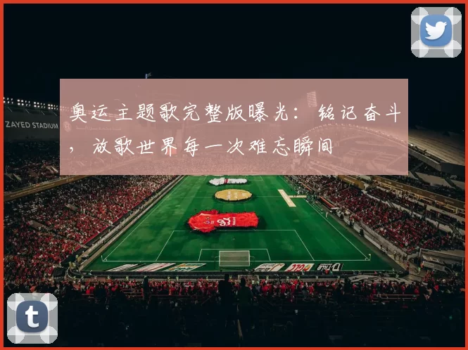 奥运主题歌完整版曝光:铭记奋斗,放歌世界每一次难忘瞬间