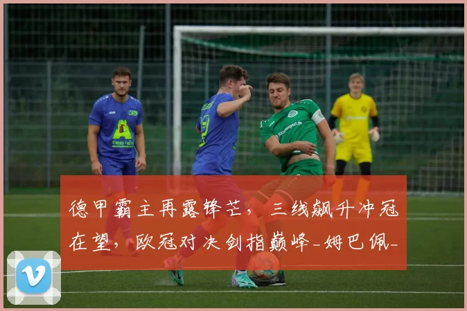 德甲霸主再露锋芒，三线飙升冲冠在望，欧冠对决剑指巅峰_姆巴佩_拜仁慕尼黑_皇家马德里