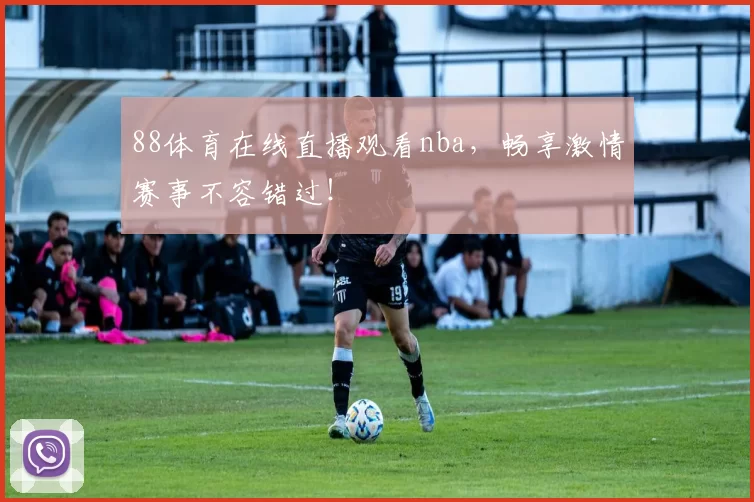 88体育在线直播观看nba，畅享激情赛事不容错过！