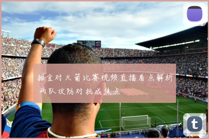 掘金对火箭比赛视频直播看点解析 两队攻防对抗成焦点