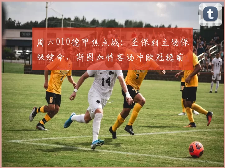 周六010德甲焦点战：圣保利主场保级续命，斯图加特客场冲欧冠稳前四？_密集防守_伤病_晚场