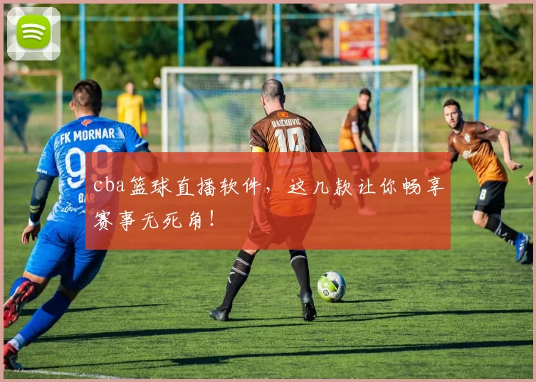 cba篮球直播软件，这几款让你畅享赛事无死角！