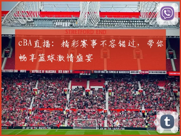 cBA直播:精彩赛事不容错过,带你畅享篮球激情盛宴