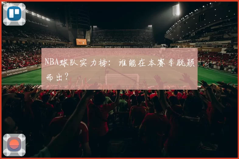 NBA球队实力榜：谁能在本赛季脱颖而出？