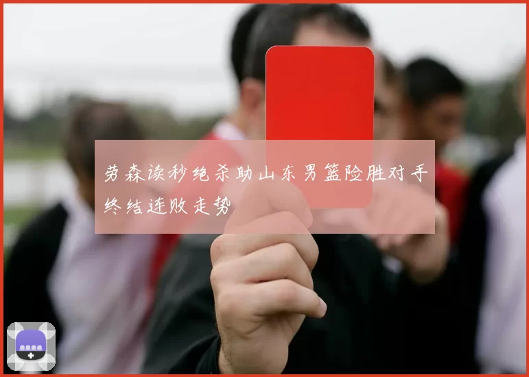 劳森读秒绝杀助山东男篮险胜对手终结连败走势