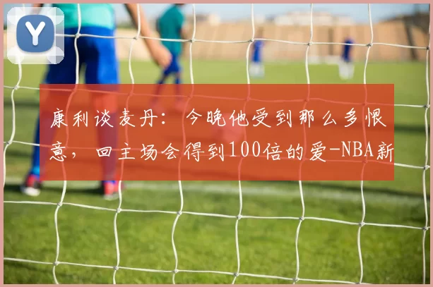 康利谈麦丹：今晚他受到那么多恨意，回主场会得到100倍的爱-NBA新闻
