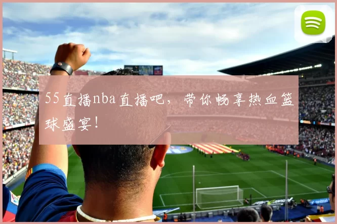 55直播nba直播吧,带你畅享热血篮球盛宴!