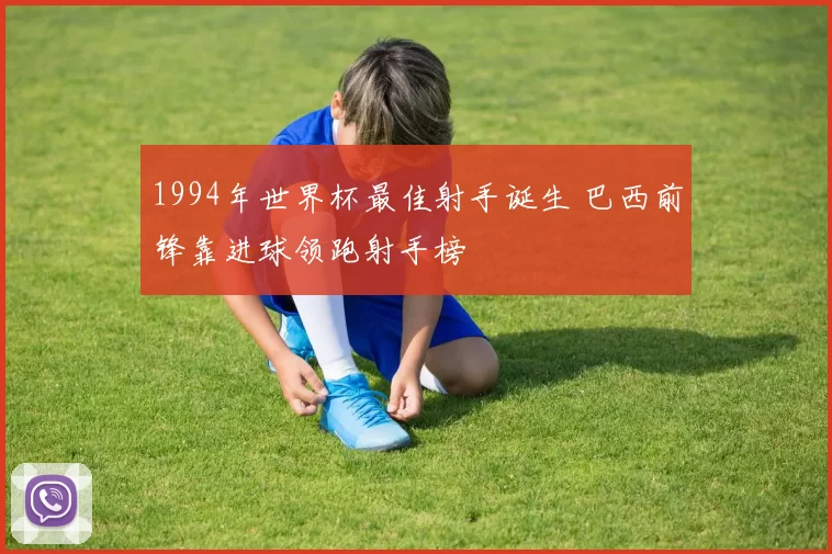 1994年世界杯最佳射手诞生 巴西前锋靠进球领跑射手榜