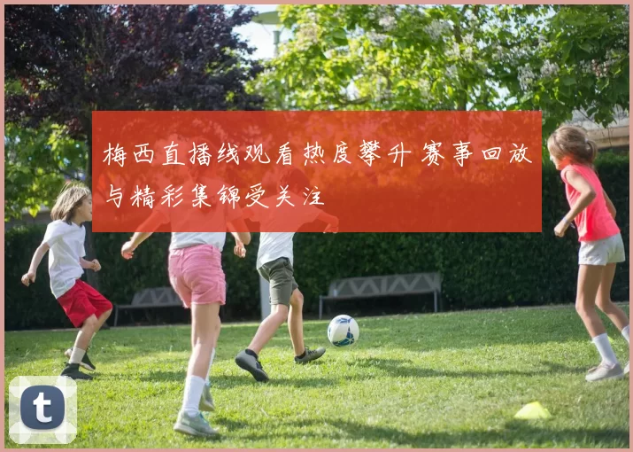 梅西直播线观看热度攀升 赛事回放与精彩集锦受关注