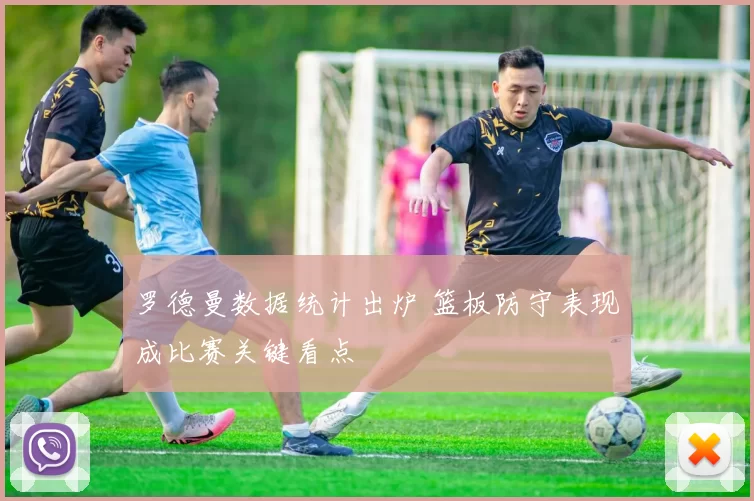 罗德曼数据统计出炉 篮板防守表现成比赛关键看点