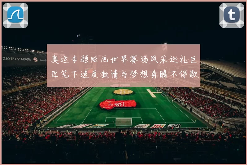 奥运专题绘画世界赛场风采巡礼巨匠笔下速度激情与梦想奔腾不停歇