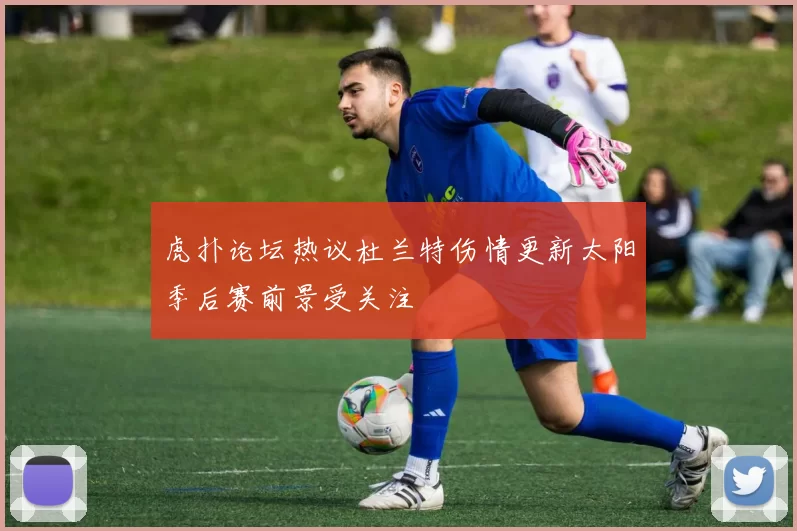 虎扑论坛热议杜兰特伤情更新太阳季后赛前景受关注