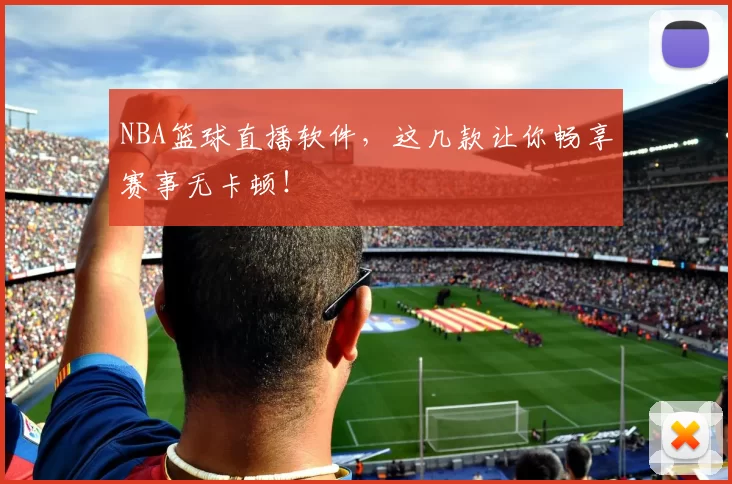 NBA篮球直播软件，这几款让你畅享赛事无卡顿！
