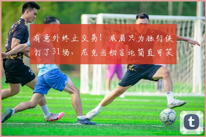 有意外终止交易！浓眉只为独行侠打了31场，尼克当初言论简直可笑