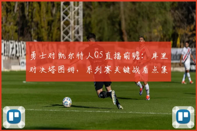 勇士对凯尔特人G5直播前瞻：库里对决塔图姆，系列赛关键战看点集中