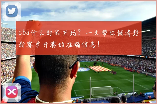 cba什么时间开始？一文带你搞清楚新赛季开赛的准确信息！
