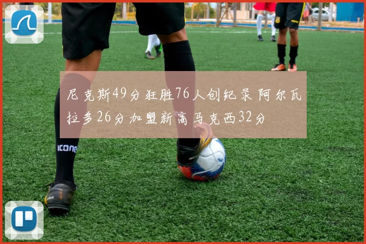 尼克斯49分狂胜76人创纪录 阿尔瓦拉多26分加盟新高马克西32分