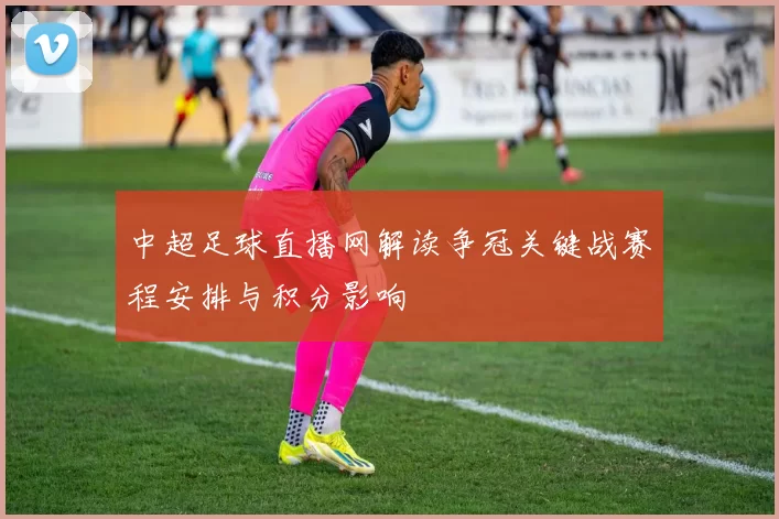 中超足球直播网解读争冠关键战赛程安排与积分影响