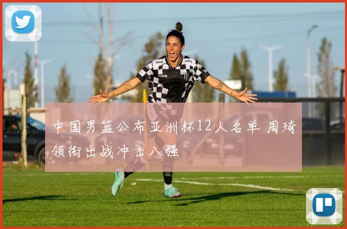 中国男篮公布亚洲杯12人名单 周琦领衔出战冲击八强
