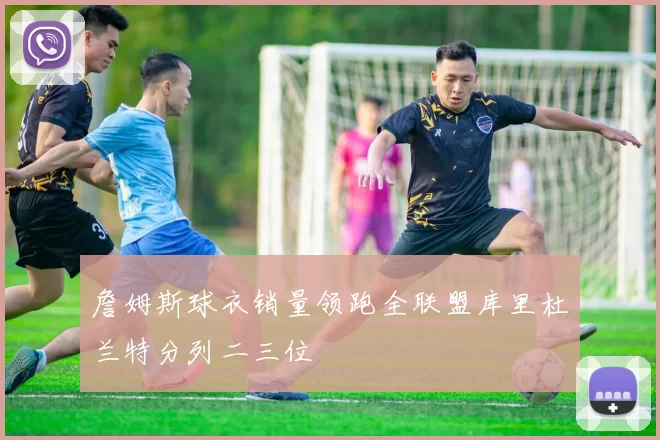 詹姆斯球衣销量领跑全联盟库里杜兰特分列二三位