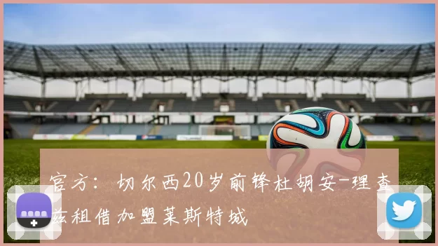 官方:切尔西20岁前锋杜胡安-理查兹租借加盟莱斯特城